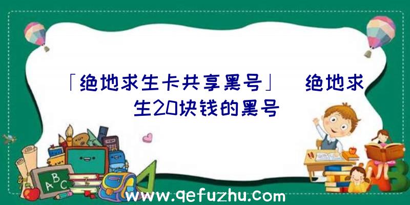 「绝地求生卡共享黑号」|绝地求生20块钱的黑号